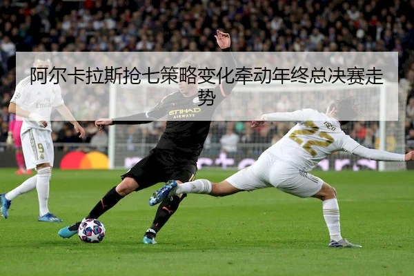 阿尔卡拉斯抢七策略变化牵动年终总决赛走势